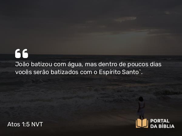 Atos 1:5 NVT - João batizou com água, mas dentro de poucos dias vocês serão batizados com o Espírito Santo”.