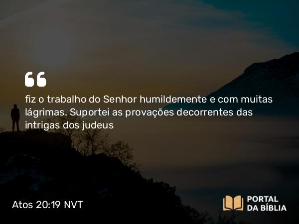 Atos 20:19 NVT - fiz o trabalho do Senhor humildemente e com muitas lágrimas. Suportei as provações decorrentes das intrigas dos judeus