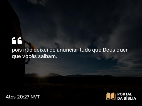 Atos 20:27 NVT - pois não deixei de anunciar tudo que Deus quer que vocês saibam.