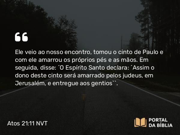 Atos 21:11 NVT - Ele veio ao nosso encontro, tomou o cinto de Paulo e com ele amarrou os próprios pés e as mãos. Em seguida, disse: “O Espírito Santo declara: ‘Assim o dono deste cinto será amarrado pelos judeus, em Jerusalém, e entregue aos gentios’”.