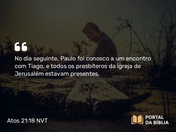 Atos 21:18 NVT - No dia seguinte, Paulo foi conosco a um encontro com Tiago, e todos os presbíteros da igreja de Jerusalém estavam presentes.