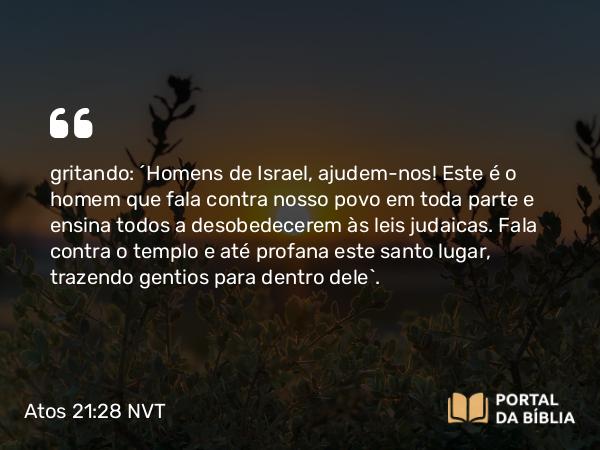 Atos 21:28 NVT - gritando: “Homens de Israel, ajudem-nos! Este é o homem que fala contra nosso povo em toda parte e ensina todos a desobedecerem às leis judaicas. Fala contra o templo e até profana este santo lugar, trazendo gentios para dentro dele”.