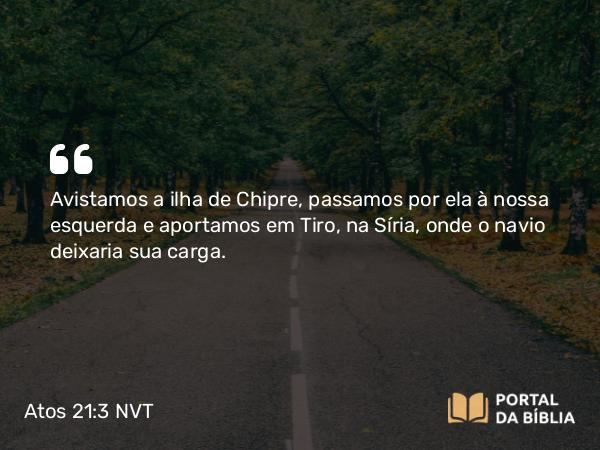 Atos 21:3 NVT - Avistamos a ilha de Chipre, passamos por ela à nossa esquerda e aportamos em Tiro, na Síria, onde o navio deixaria sua carga.