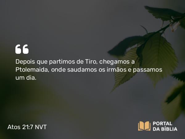 Atos 21:7 NVT - Depois que partimos de Tiro, chegamos a Ptolemaida, onde saudamos os irmãos e passamos um dia.