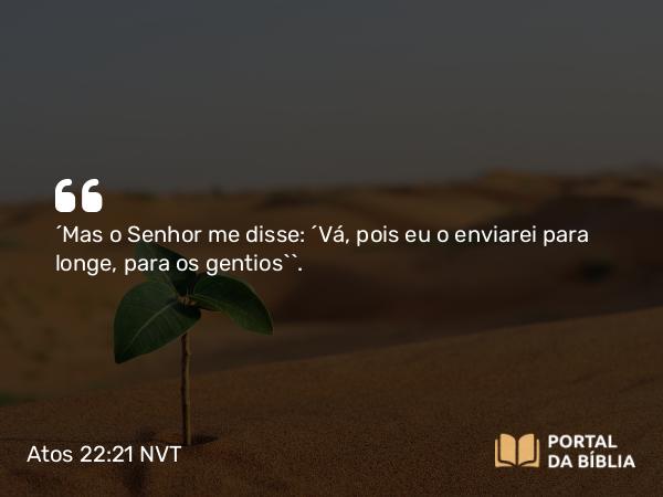 Atos 22:21 NVT - “Mas o Senhor me disse: ‘Vá, pois eu o enviarei para longe, para os gentios’”.