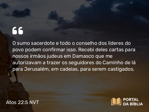 Atos 22:5 NVT - O sumo sacerdote e todo o conselho dos líderes do povo podem confirmar isso. Recebi deles cartas para nossos irmãos judeus em Damasco que me autorizavam a trazer os seguidores do Caminho de lá para Jerusalém, em cadeias, para serem castigados.