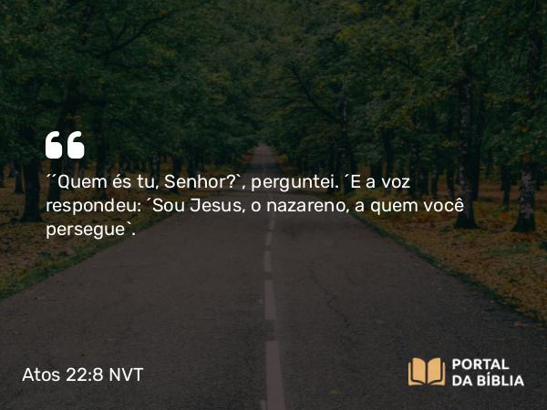 Atos 22:8 NVT - “‘Quem és tu, Senhor?’, perguntei. “E a voz respondeu: ‘Sou Jesus, o nazareno, a quem você persegue’.