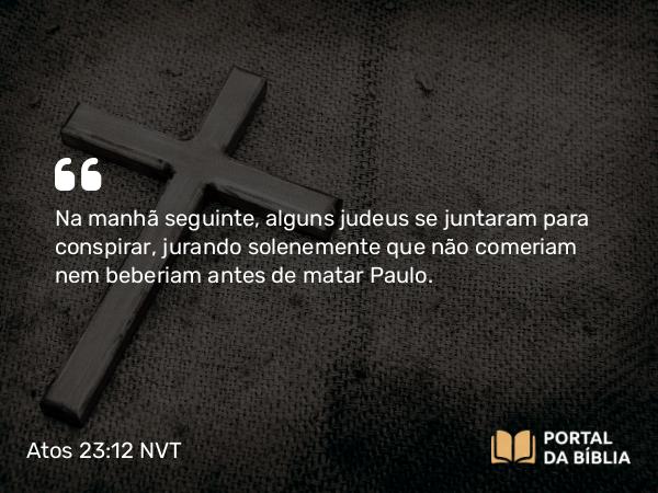 Atos 23:12 NVT - Na manhã seguinte, alguns judeus se juntaram para conspirar, jurando solenemente que não comeriam nem beberiam antes de matar Paulo.