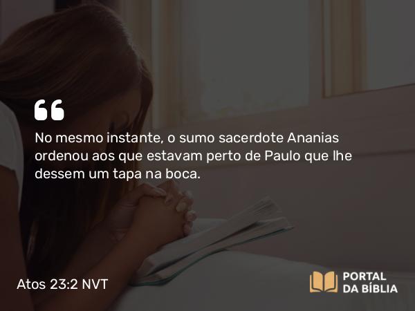 Atos 23:2 NVT - No mesmo instante, o sumo sacerdote Ananias ordenou aos que estavam perto de Paulo que lhe dessem um tapa na boca.