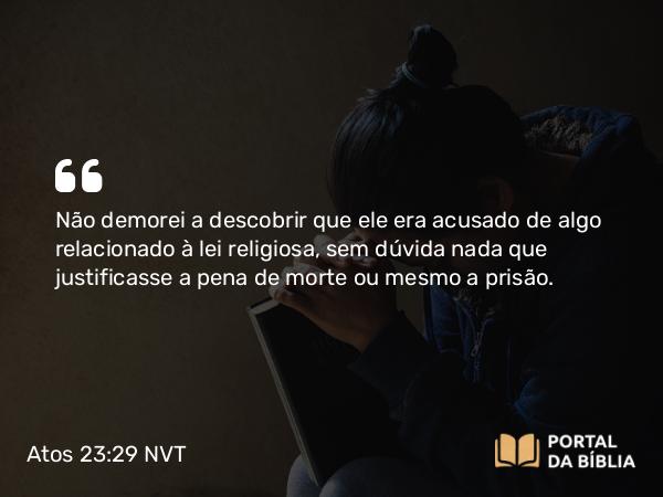 Atos 23:29 NVT - Não demorei a descobrir que ele era acusado de algo relacionado à lei religiosa, sem dúvida nada que justificasse a pena de morte ou mesmo a prisão.