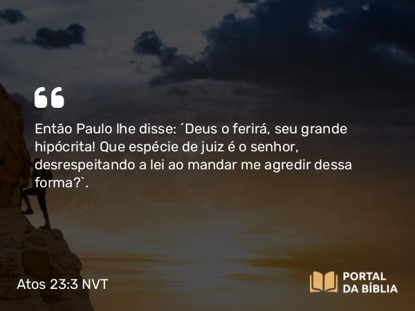 Atos 23:3 NVT - Então Paulo lhe disse: “Deus o ferirá, seu grande hipócrita! Que espécie de juiz é o senhor, desrespeitando a lei ao mandar me agredir dessa forma?”.