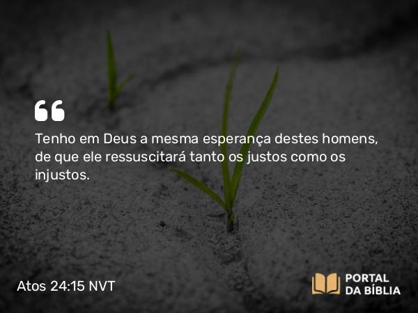 Atos 24:15 NVT - Tenho em Deus a mesma esperança destes homens, de que ele ressuscitará tanto os justos como os injustos.