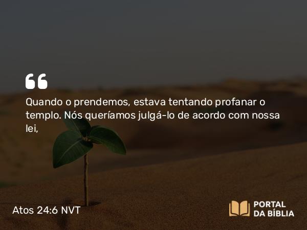 Atos 24:6 NVT - Quando o prendemos, estava tentando profanar o templo. Nós queríamos julgá-lo de acordo com nossa lei,