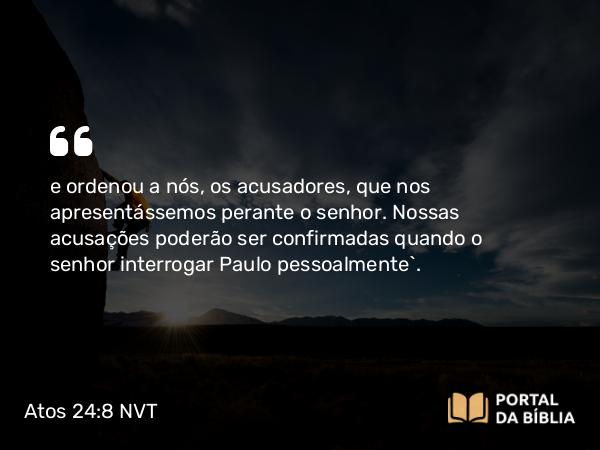 Atos 24:8 NVT - e ordenou a nós, os acusadores, que nos apresentássemos perante o senhor. Nossas acusações poderão ser confirmadas quando o senhor interrogar Paulo pessoalmente”.