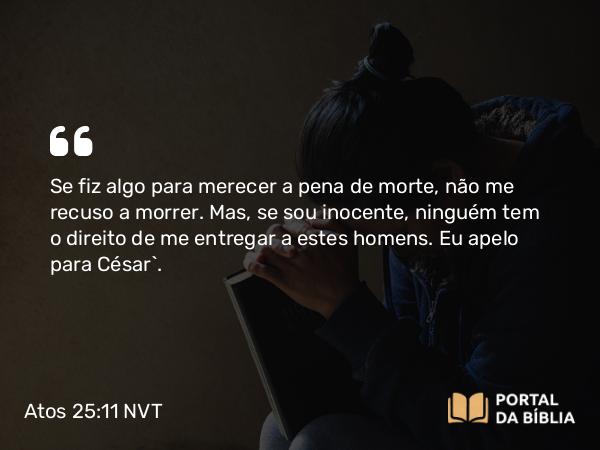 Atos 25:11-12 NVT - Se fiz algo para merecer a pena de morte, não me recuso a morrer. Mas, se sou inocente, ninguém tem o direito de me entregar a estes homens. Eu apelo para César”.