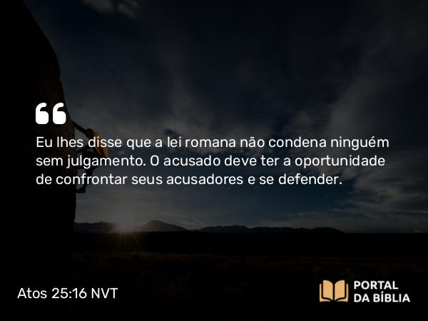 Atos 25:16 NVT - Eu lhes disse que a lei romana não condena ninguém sem julgamento. O acusado deve ter a oportunidade de confrontar seus acusadores e se defender.