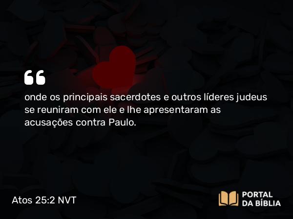 Atos 25:2 NVT - onde os principais sacerdotes e outros líderes judeus se reuniram com ele e lhe apresentaram as acusações contra Paulo.