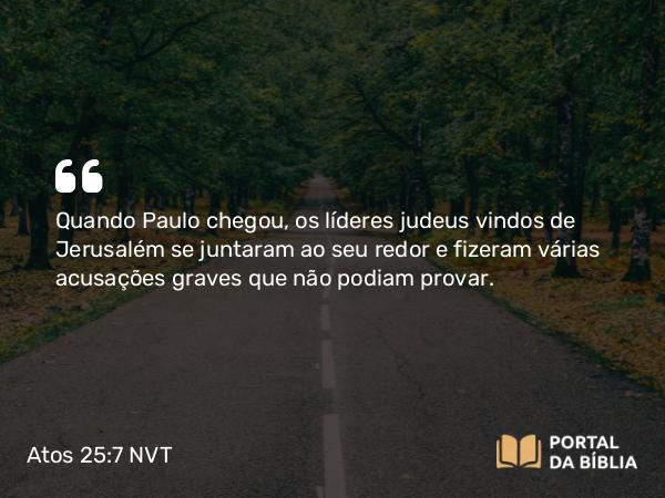 Atos 25:7 NVT - Quando Paulo chegou, os líderes judeus vindos de Jerusalém se juntaram ao seu redor e fizeram várias acusações graves que não podiam provar.