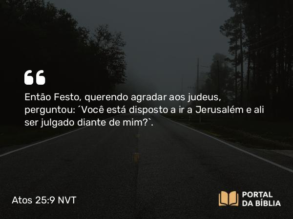 Atos 25:9 NVT - Então Festo, querendo agradar aos judeus, perguntou: “Você está disposto a ir a Jerusalém e ali ser julgado diante de mim?”.