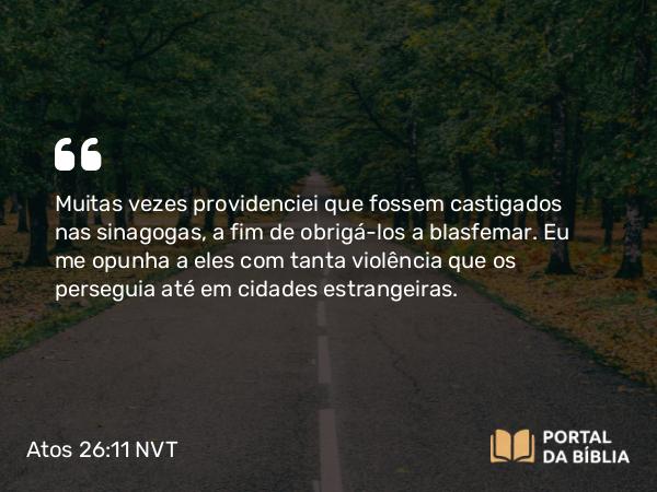 Atos 26:11 NVT - Muitas vezes providenciei que fossem castigados nas sinagogas, a fim de obrigá-los a blasfemar. Eu me opunha a eles com tanta violência que os perseguia até em cidades estrangeiras.