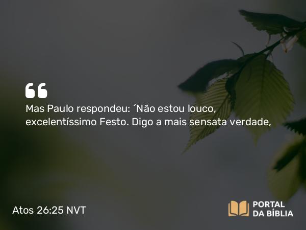 Atos 26:25 NVT - Mas Paulo respondeu: “Não estou louco, excelentíssimo Festo. Digo a mais sensata verdade,