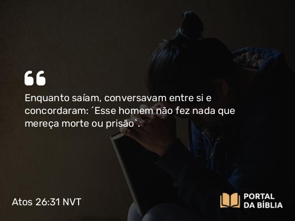 Atos 26:31 NVT - Enquanto saíam, conversavam entre si e concordaram: “Esse homem não fez nada que mereça morte ou prisão”.