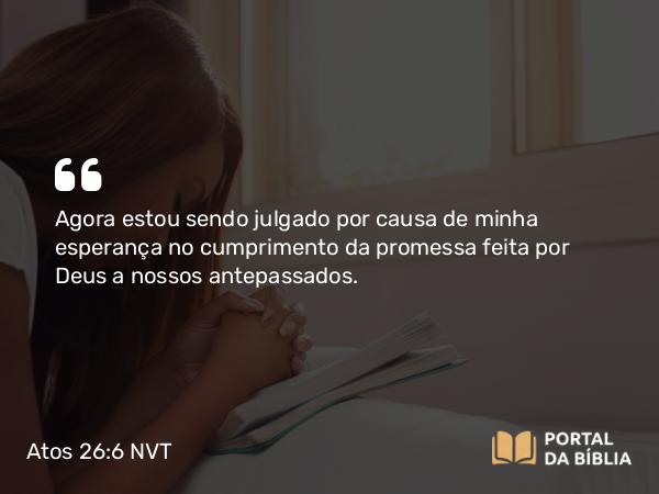 Atos 26:6 NVT - Agora estou sendo julgado por causa de minha esperança no cumprimento da promessa feita por Deus a nossos antepassados.