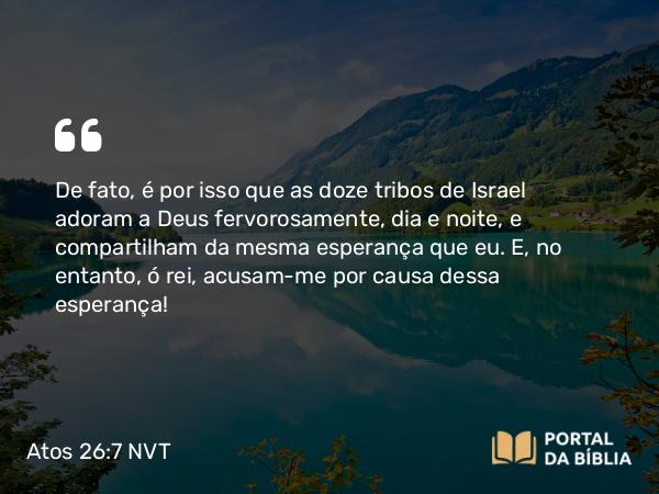 Atos 26:7-8 NVT - De fato, é por isso que as doze tribos de Israel adoram a Deus fervorosamente, dia e noite, e compartilham da mesma esperança que eu. E, no entanto, ó rei, acusam-me por causa dessa esperança!