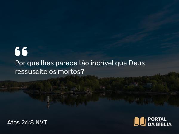 Atos 26:8 NVT - Por que lhes parece tão incrível que Deus ressuscite os mortos?