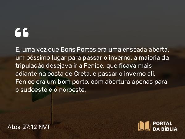 Atos 27:12 NVT - E, uma vez que Bons Portos era uma enseada aberta, um péssimo lugar para passar o inverno, a maioria da tripulação desejava ir a Fenice, que ficava mais adiante na costa de Creta, e passar o inverno ali. Fenice era um bom porto, com abertura apenas para o sudoeste e o noroeste.