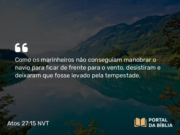 Atos 27:15 NVT - Como os marinheiros não conseguiam manobrar o navio para ficar de frente para o vento, desistiram e deixaram que fosse levado pela tempestade.