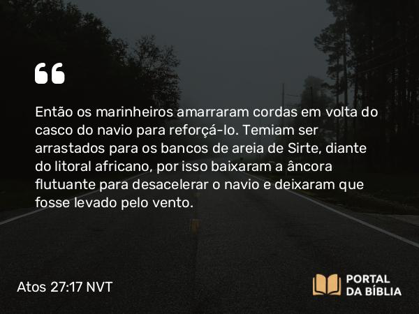 Atos 27:17 NVT - Então os marinheiros amarraram cordas em volta do casco do navio para reforçá-lo. Temiam ser arrastados para os bancos de areia de Sirte, diante do litoral africano, por isso baixaram a âncora flutuante para desacelerar o navio e deixaram que fosse levado pelo vento.