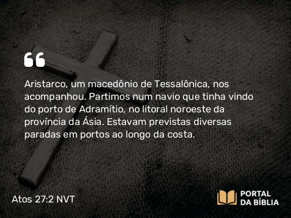 Atos 27:2 NVT - Aristarco, um macedônio de Tessalônica, nos acompanhou. Partimos num navio que tinha vindo do porto de Adramítio, no litoral noroeste da província da Ásia. Estavam previstas diversas paradas em portos ao longo da costa.