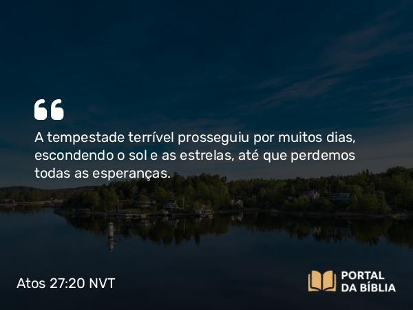 Atos 27:20 NVT - A tempestade terrível prosseguiu por muitos dias, escondendo o sol e as estrelas, até que perdemos todas as esperanças.