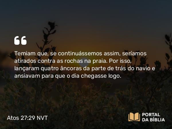 Atos 27:29 NVT - Temiam que, se continuássemos assim, seríamos atirados contra as rochas na praia. Por isso, lançaram quatro âncoras da parte de trás do navio e ansiavam para que o dia chegasse logo.