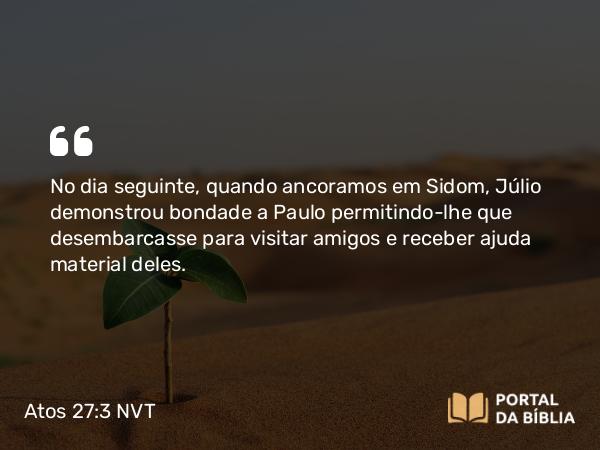 Atos 27:3 NVT - No dia seguinte, quando ancoramos em Sidom, Júlio demonstrou bondade a Paulo permitindo-lhe que desembarcasse para visitar amigos e receber ajuda material deles.