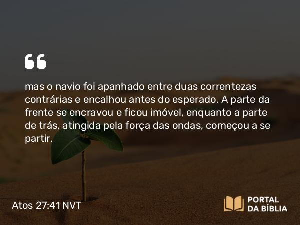 Atos 27:41 NVT - mas o navio foi apanhado entre duas correntezas contrárias e encalhou antes do esperado. A parte da frente se encravou e ficou imóvel, enquanto a parte de trás, atingida pela força das ondas, começou a se partir.