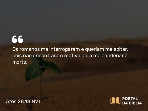 Atos 28:18 NVT - Os romanos me interrogaram e queriam me soltar, pois não encontraram motivo para me condenar à morte.