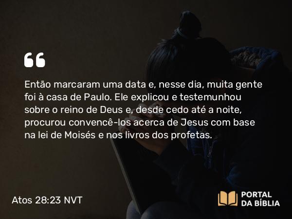 Atos 28:23 NVT - Então marcaram uma data e, nesse dia, muita gente foi à casa de Paulo. Ele explicou e testemunhou sobre o reino de Deus e, desde cedo até a noite, procurou convencê-los acerca de Jesus com base na lei de Moisés e nos livros dos profetas.