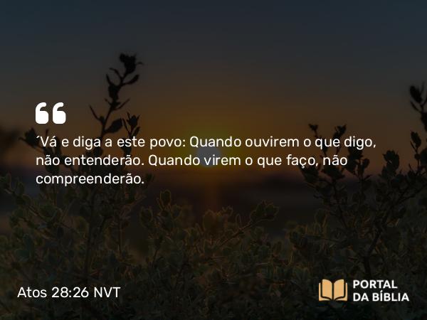 Atos 28:26 NVT - ‘Vá e diga a este povo: Quando ouvirem o que digo, não entenderão. Quando virem o que faço, não compreenderão.