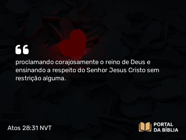 Atos 28:31 NVT - proclamando corajosamente o reino de Deus e ensinando a respeito do Senhor Jesus Cristo sem restrição alguma.