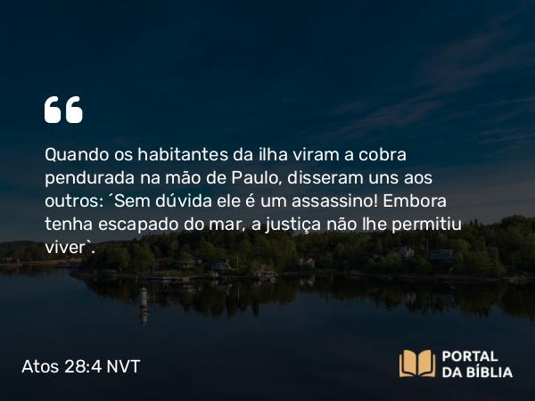 Atos 28:4 NVT - Quando os habitantes da ilha viram a cobra pendurada na mão de Paulo, disseram uns aos outros: “Sem dúvida ele é um assassino! Embora tenha escapado do mar, a justiça não lhe permitiu viver”.