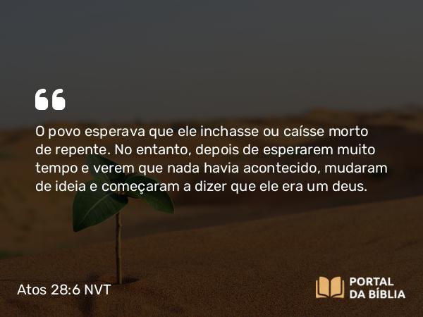 Atos 28:6 NVT - O povo esperava que ele inchasse ou caísse morto de repente. No entanto, depois de esperarem muito tempo e verem que nada havia acontecido, mudaram de ideia e começaram a dizer que ele era um deus.