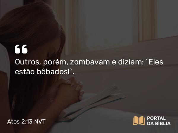 Atos 2:13 NVT - Outros, porém, zombavam e diziam: “Eles estão bêbados!”.