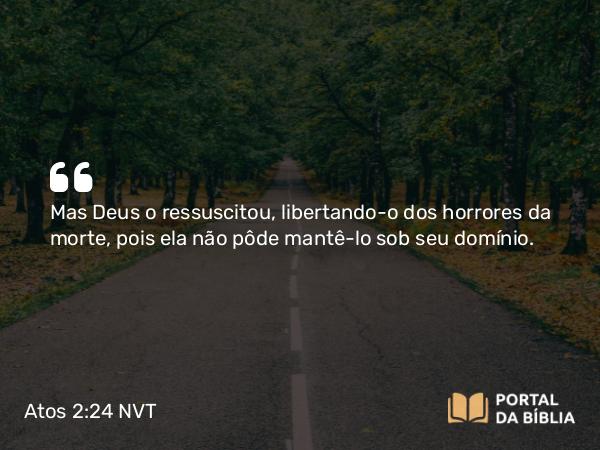 Atos 2:24 NVT - Mas Deus o ressuscitou, libertando-o dos horrores da morte, pois ela não pôde mantê-lo sob seu domínio.