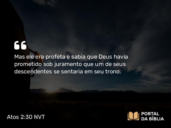 Atos 2:30 NVT - Mas ele era profeta e sabia que Deus havia prometido sob juramento que um de seus descendentes se sentaria em seu trono.