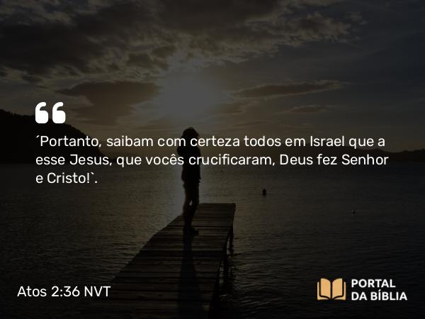 Atos 2:36 NVT - “Portanto, saibam com certeza todos em Israel que a esse Jesus, que vocês crucificaram, Deus fez Senhor e Cristo!”.