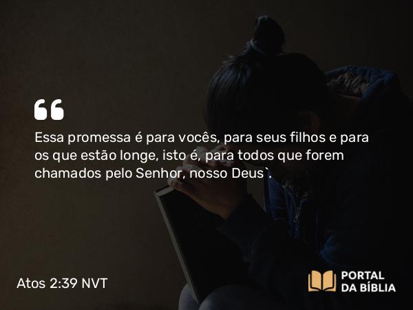 Atos 2:39 NVT - Essa promessa é para vocês, para seus filhos e para os que estão longe, isto é, para todos que forem chamados pelo Senhor, nosso Deus”.