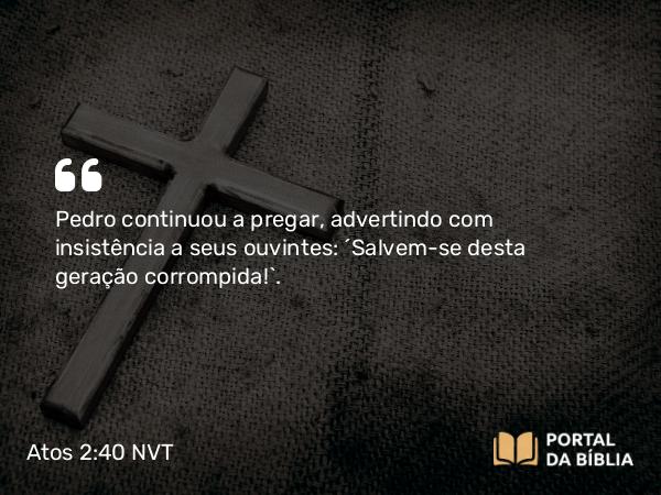 Atos 2:40 NVT - Pedro continuou a pregar, advertindo com insistência a seus ouvintes: “Salvem-se desta geração corrompida!”.