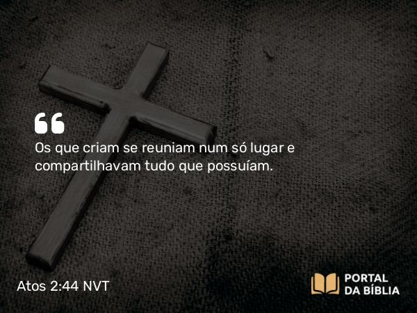 Atos 2:44-45 NVT - Os que criam se reuniam num só lugar e compartilhavam tudo que possuíam.